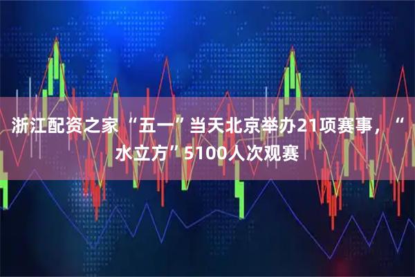 浙江配资之家 “五一”当天北京举办21项赛事，“水立方”5100人次观赛