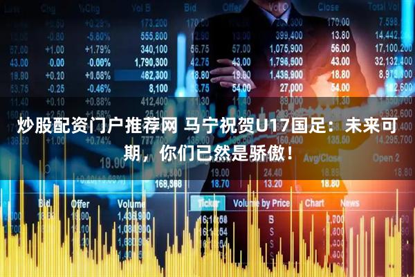 炒股配资门户推荐网 马宁祝贺U17国足：未来可期，你们已然是骄傲！