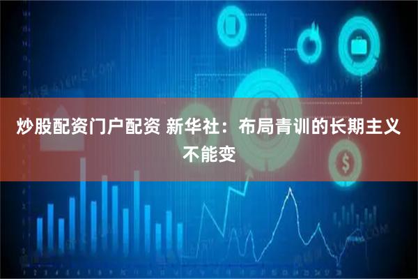 炒股配资门户配资 新华社：布局青训的长期主义不能变