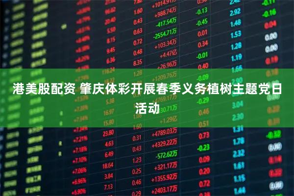 港美股配资 肇庆体彩开展春季义务植树主题党日活动