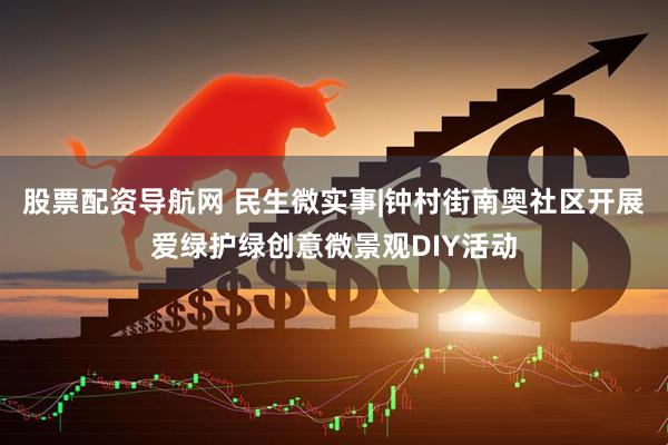 股票配资导航网 民生微实事|钟村街南奥社区开展爱绿护绿创意微景观DIY活动