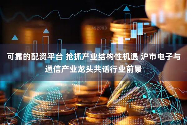 可靠的配资平台 抢抓产业结构性机遇 沪市电子与通信产业龙头共话行业前景