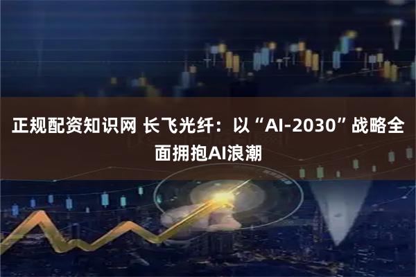 正规配资知识网 长飞光纤：以“AI-2030”战略全面拥抱AI浪潮