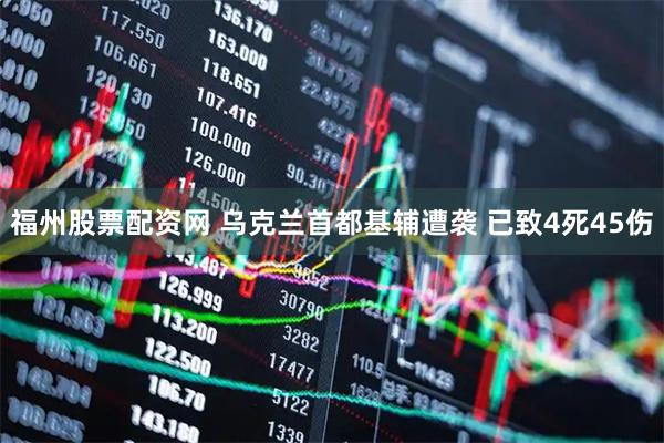 福州股票配资网 乌克兰首都基辅遭袭 已致4死45伤